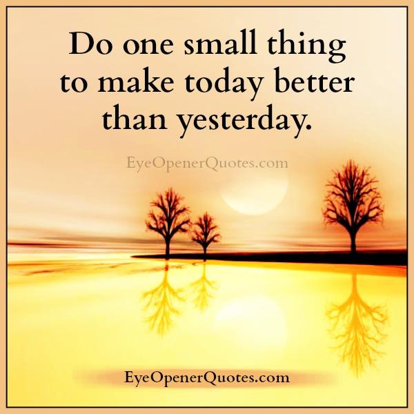 Do one small thing to make today better than yesterday - Eye Opener Quotes